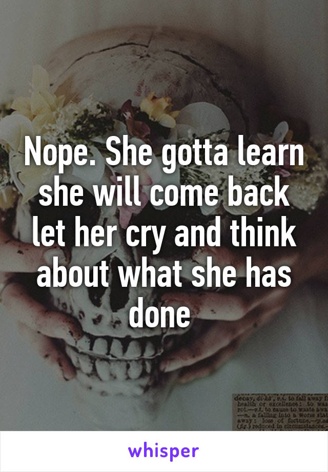 Nope. She gotta learn she will come back let her cry and think about what she has done 