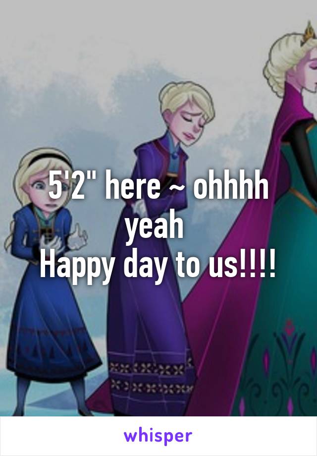 5'2" here ~ ohhhh yeah 
Happy day to us!!!!