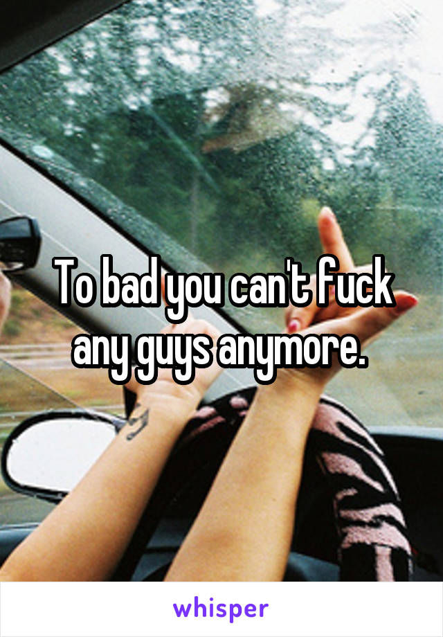 To bad you can't fuck any guys anymore. 