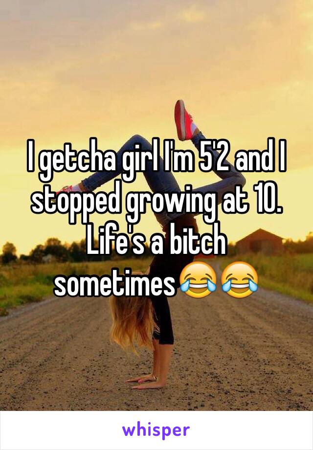 I getcha girl I'm 5'2 and I stopped growing at 10. Life's a bitch sometimes😂😂