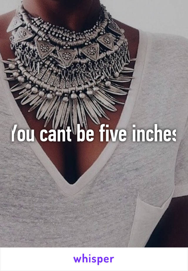 You cant be five inches