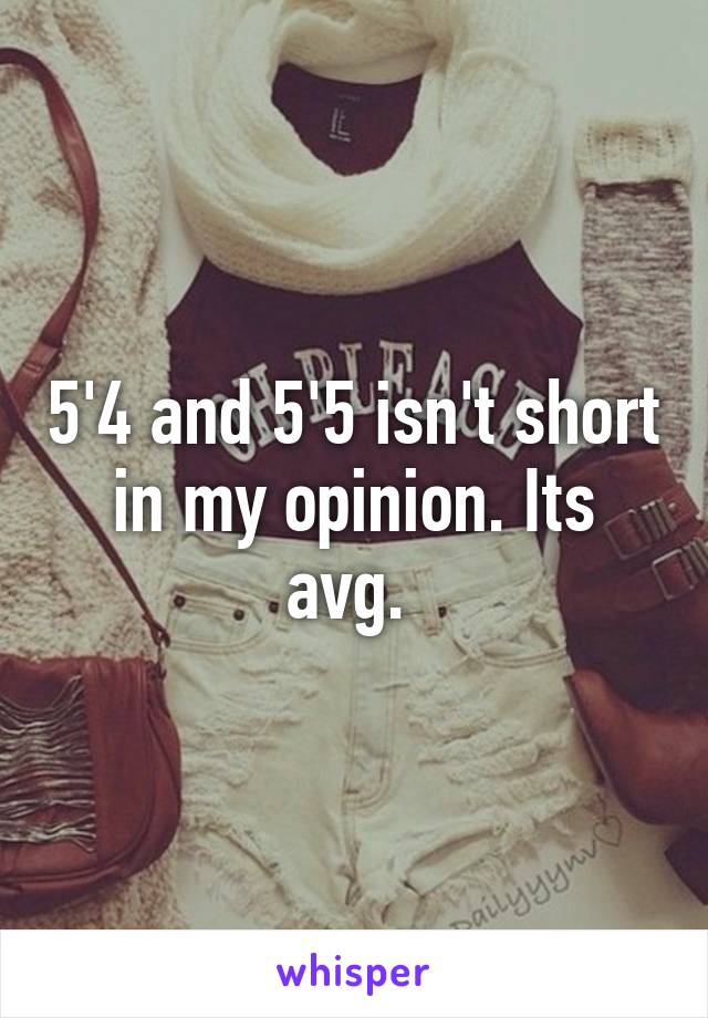 5'4 and 5'5 isn't short in my opinion. Its avg. 