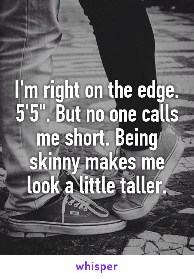 I'm right on the edge. 5'5". But no one calls me short. Being skinny makes me look a little taller.