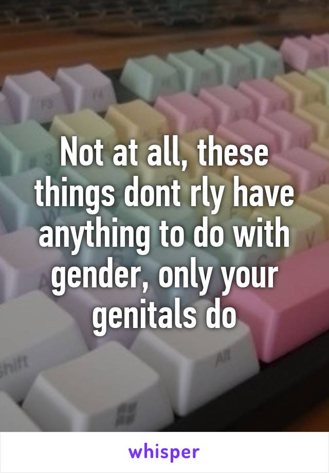 Not at all, these things dont rly have anything to do with gender, only your genitals do