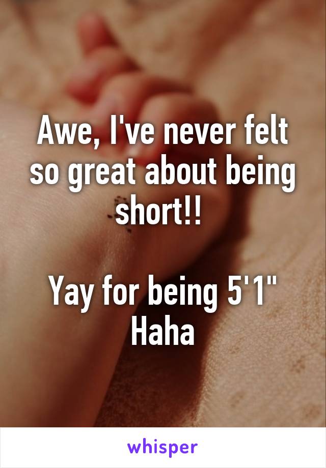 Awe, I've never felt so great about being short!! 

Yay for being 5'1" Haha