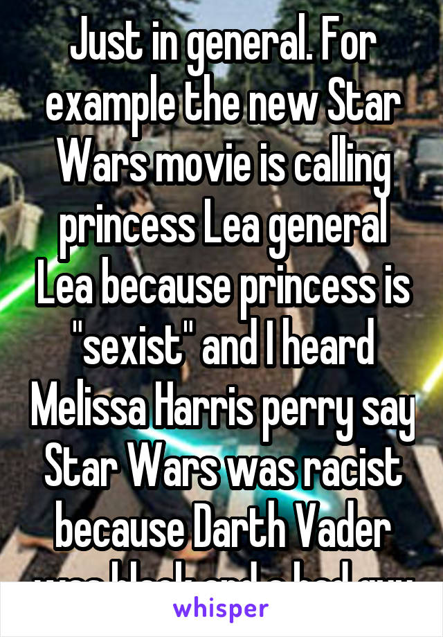 Just in general. For example the new Star Wars movie is calling princess Lea general Lea because princess is "sexist" and I heard Melissa Harris perry say Star Wars was racist because Darth Vader was black and a bad guy