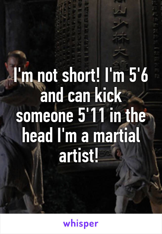 I'm not short! I'm 5'6 and can kick someone 5'11 in the head I'm a martial artist! 