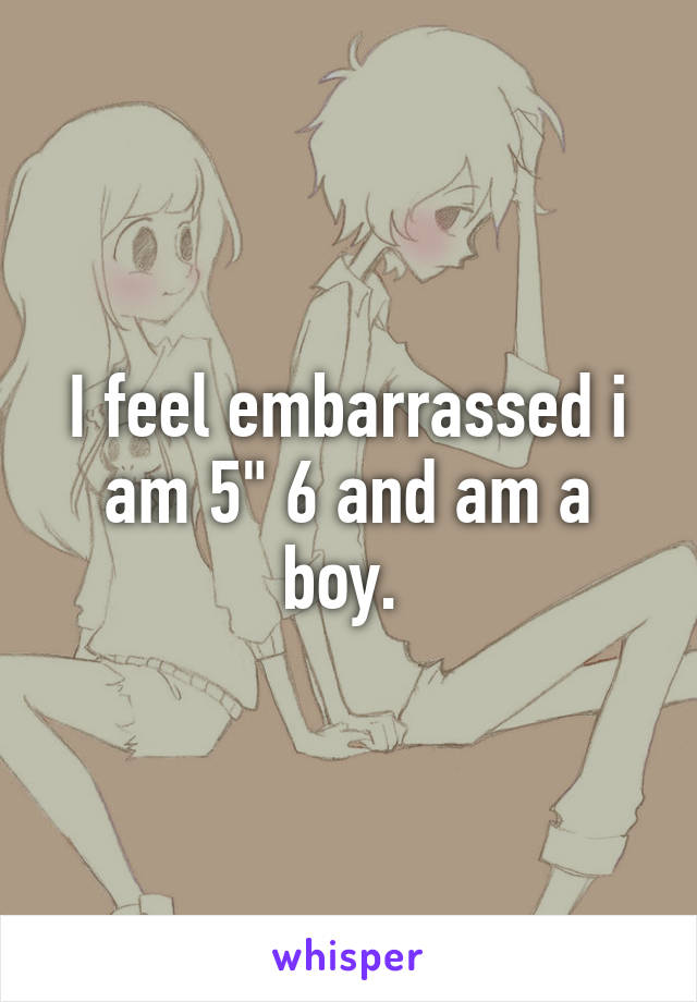 I feel embarrassed i am 5" 6 and am a boy. 