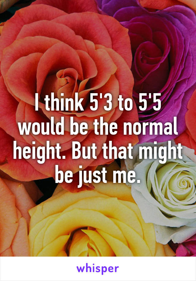 I think 5'3 to 5'5 would be the normal height. But that might be just me.