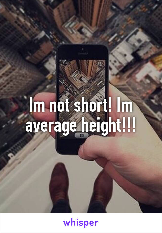 Im not short! Im average height!!!