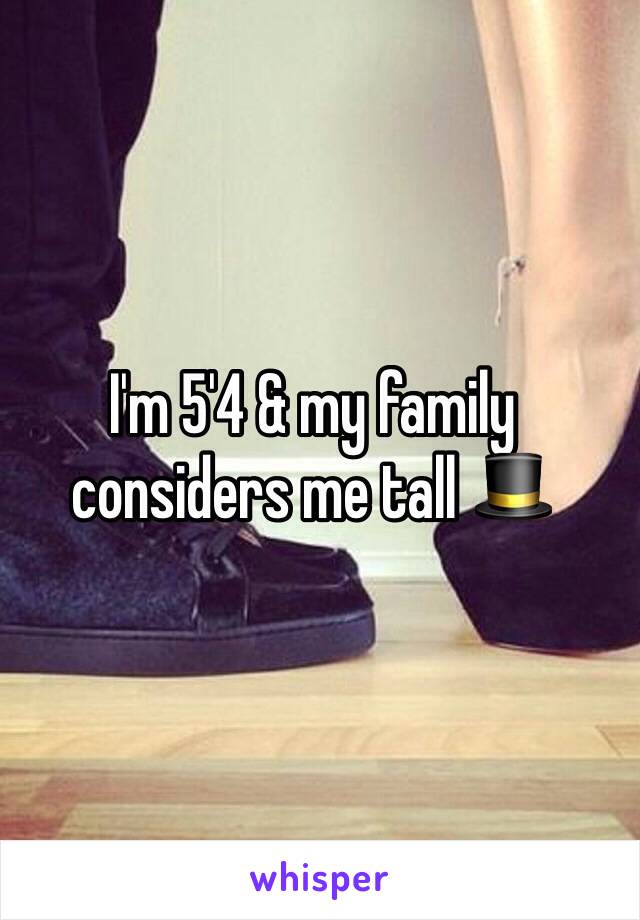 I'm 5'4 & my family considers me tall 🎩