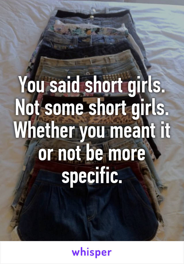 You said short girls. Not some short girls. Whether you meant it or not be more specific.