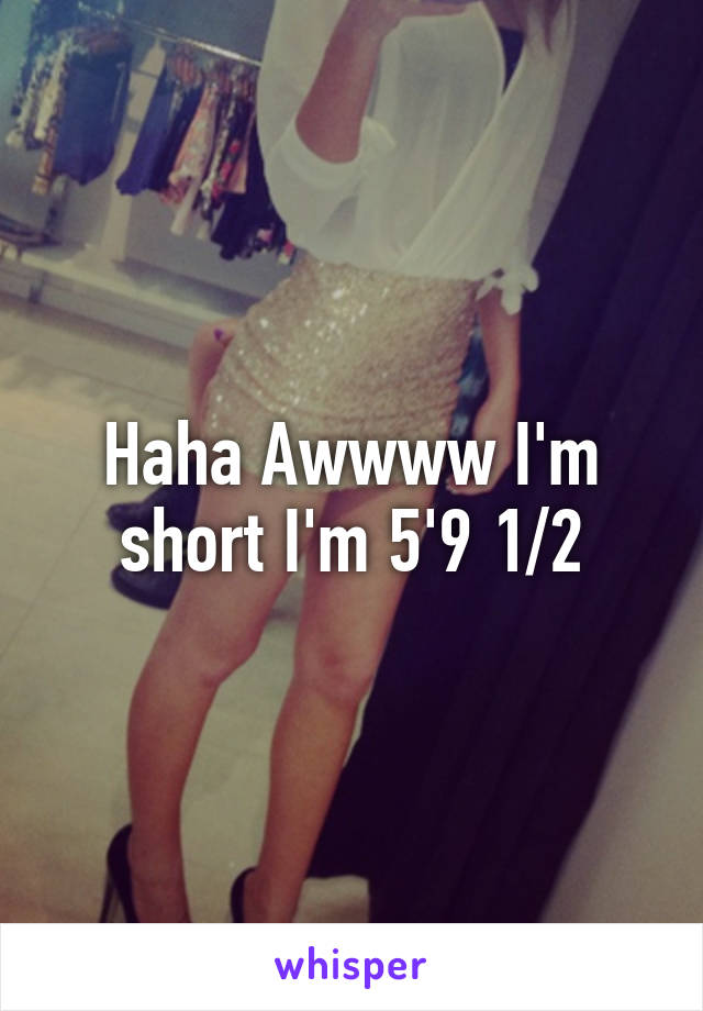 Haha Awwww I'm short I'm 5'9 1/2