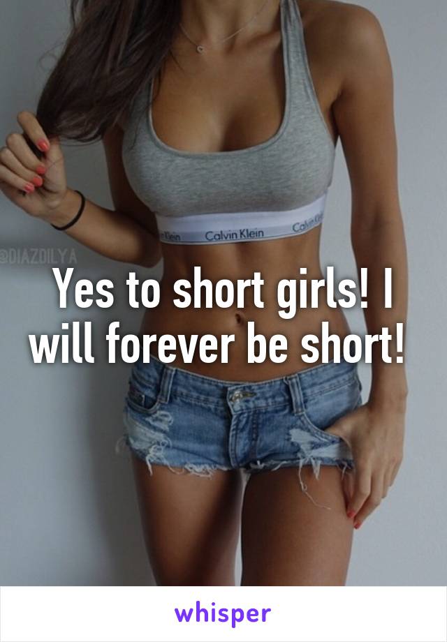 Yes to short girls! I will forever be short! 