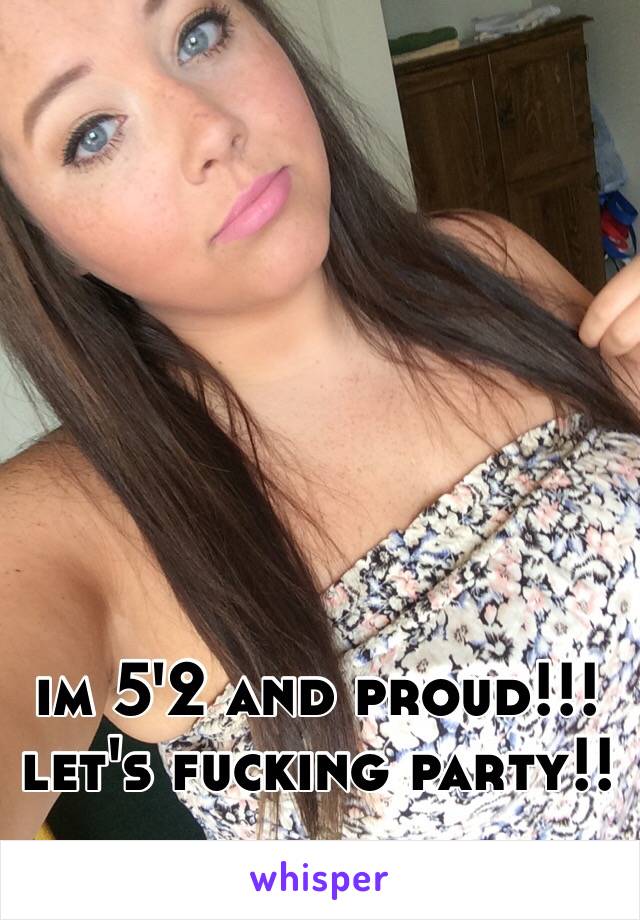 im 5'2 and proud!!! let's fucking party!!