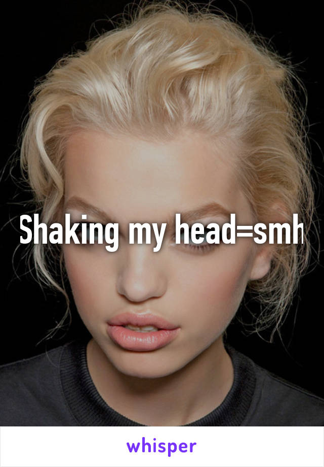 Shaking my head=smh