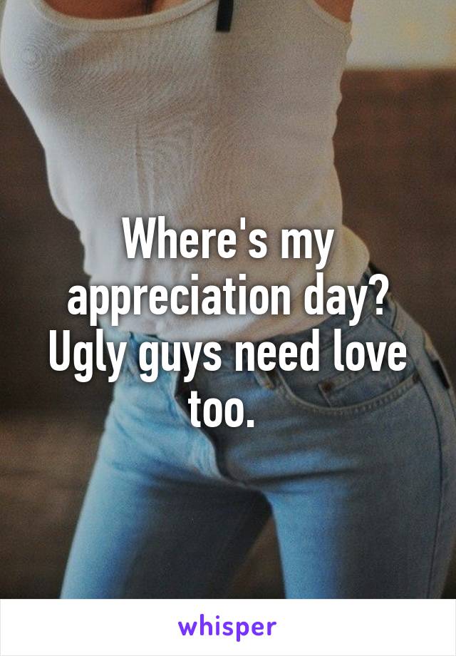 Where's my appreciation day? Ugly guys need love too. 