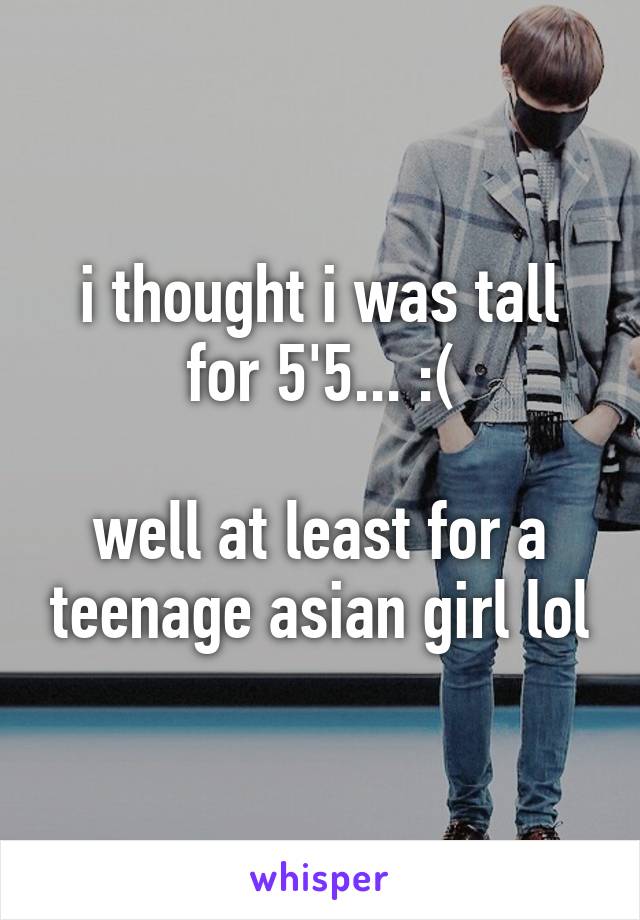 i thought i was tall for 5'5... :(

well at least for a teenage asian girl lol