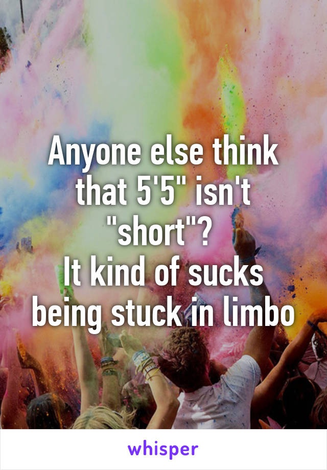 Anyone else think that 5'5" isn't "short"? 
It kind of sucks being stuck in limbo