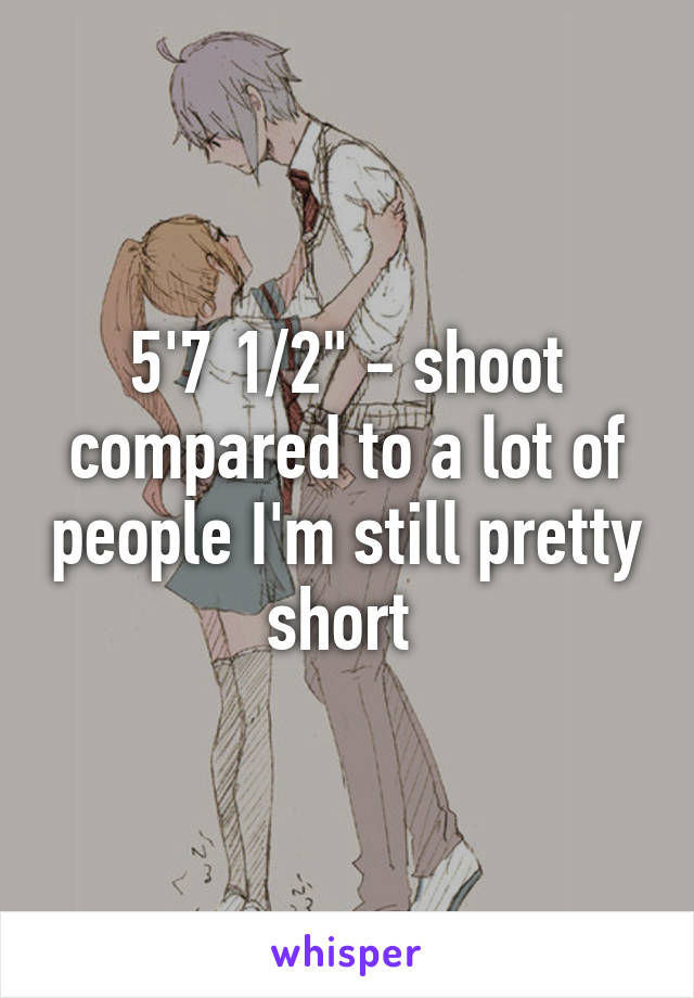 5'7 1/2" - shoot compared to a lot of people I'm still pretty short 