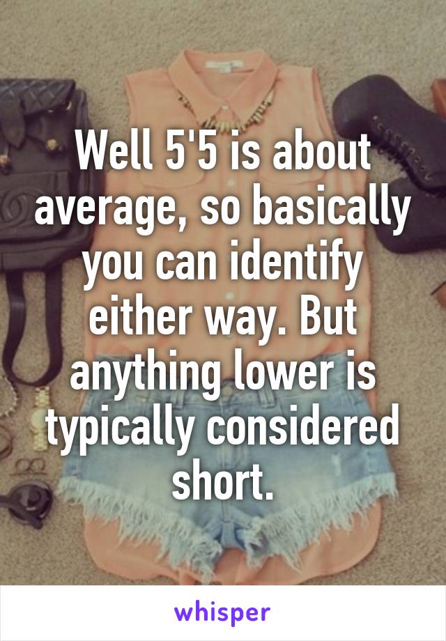 Well 5'5 is about average, so basically you can identify either way. But anything lower is typically considered short.