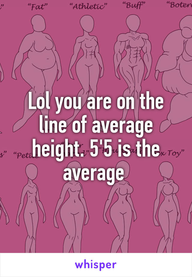 Lol you are on the line of average height. 5'5 is the average 