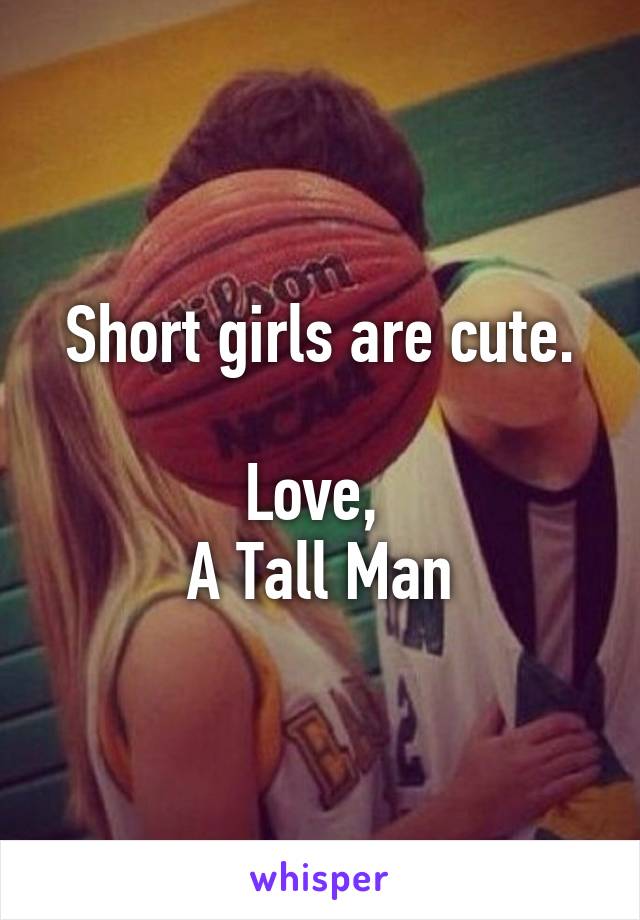 Short girls are cute.

Love, 
A Tall Man