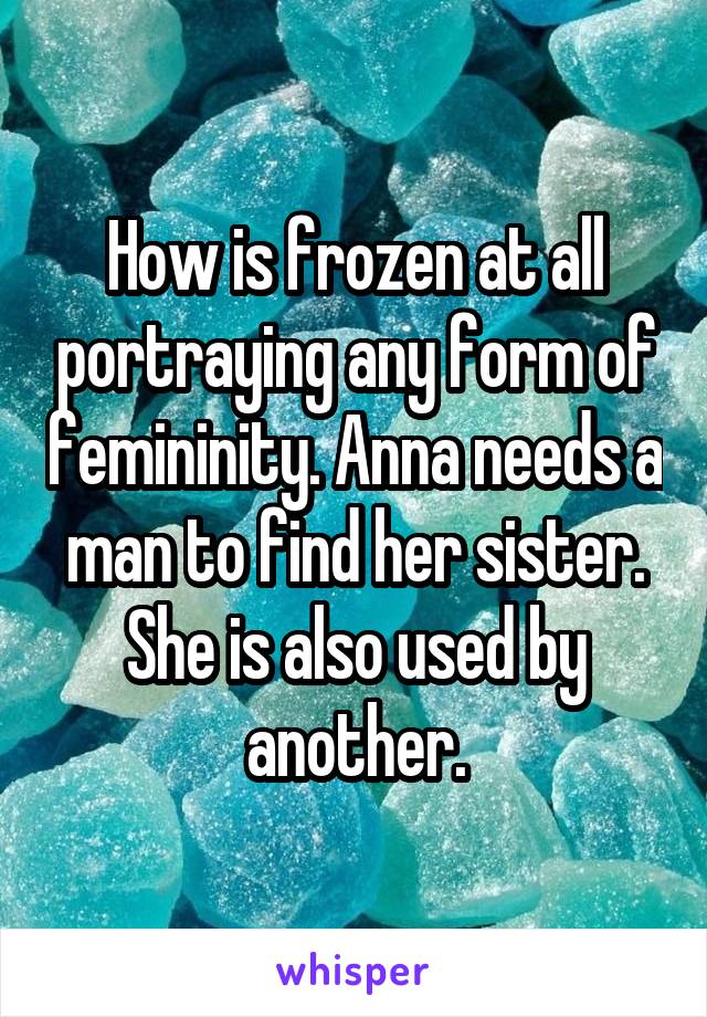 How is frozen at all portraying any form of femininity. Anna needs a man to find her sister. She is also used by another.