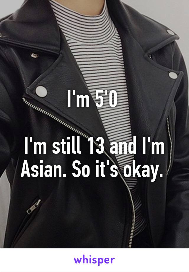 I'm 5'0 

I'm still 13 and I'm Asian. So it's okay. 