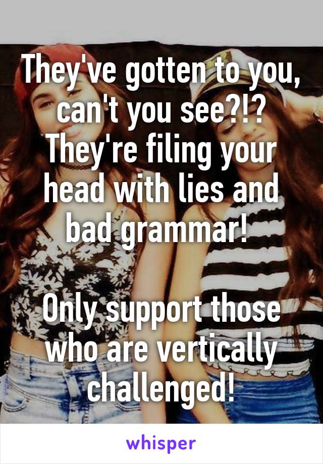 They've gotten to you, can't you see?!? They're filing your head with lies and bad grammar! 

Only support those who are vertically challenged!