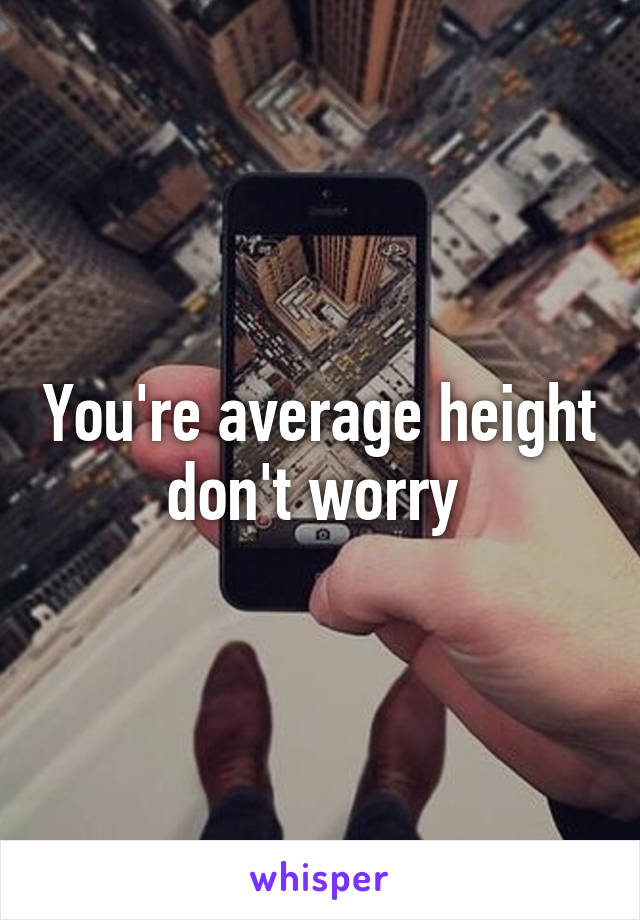 You're average height don't worry 