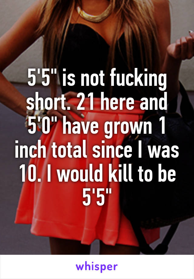 5'5" is not fucking short. 21 here and 5'0" have grown 1 inch total since I was 10. I would kill to be 5'5"