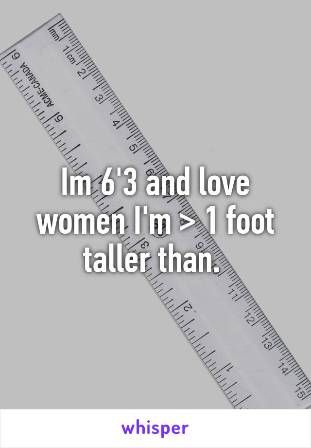 Im 6'3 and love women I'm > 1 foot taller than. 