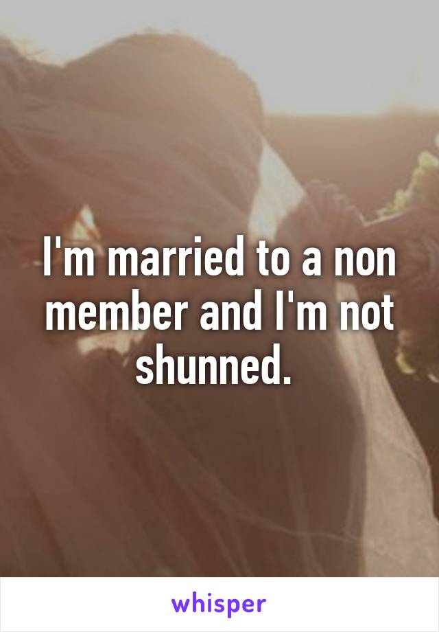 I'm married to a non member and I'm not shunned. 