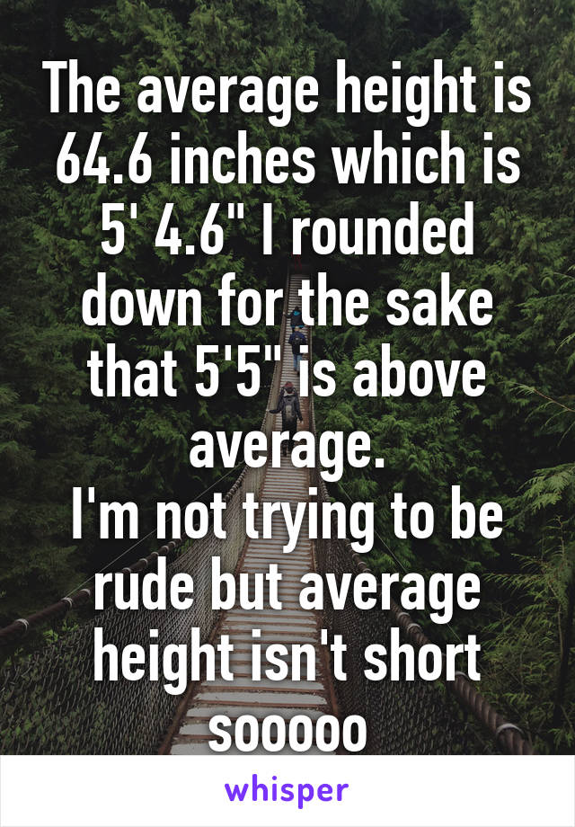 The average height is 64.6 inches which is 5' 4.6" I rounded down for the sake that 5'5" is above average.
I'm not trying to be rude but average height isn't short sooooo