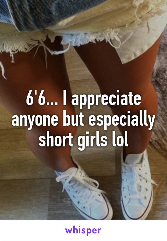 6'6... I appreciate anyone but especially short girls lol