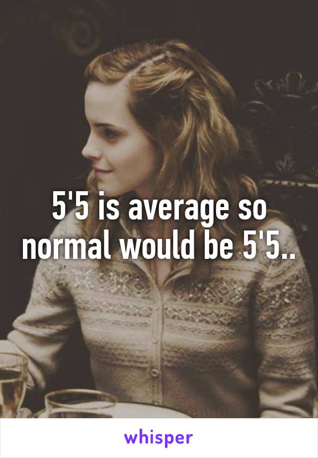 5'5 is average so normal would be 5'5..