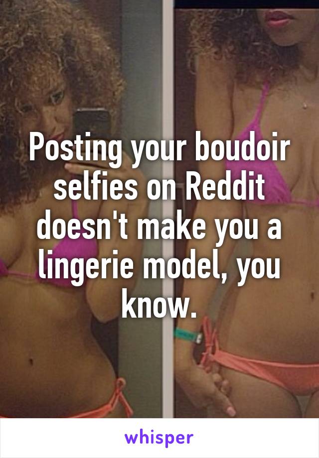 Posting your boudoir selfies on Reddit doesn't make you a lingerie model, you know.