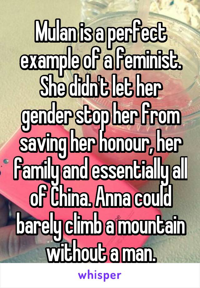 Mulan is a perfect example of a feminist. She didn't let her gender stop her from saving her honour, her family and essentially all of China. Anna could barely climb a mountain without a man.