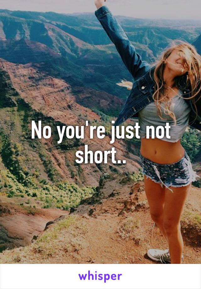 No you're just not short..