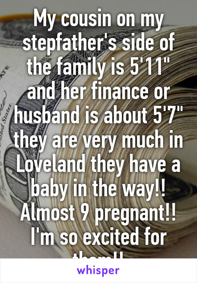 My cousin on my stepfather's side of the family is 5'11" and her finance or husband is about 5'7" they are very much in Loveland they have a baby in the way!! Almost 9 pregnant!! I'm so excited for them!!