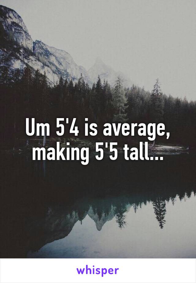 Um 5'4 is average, making 5'5 tall...