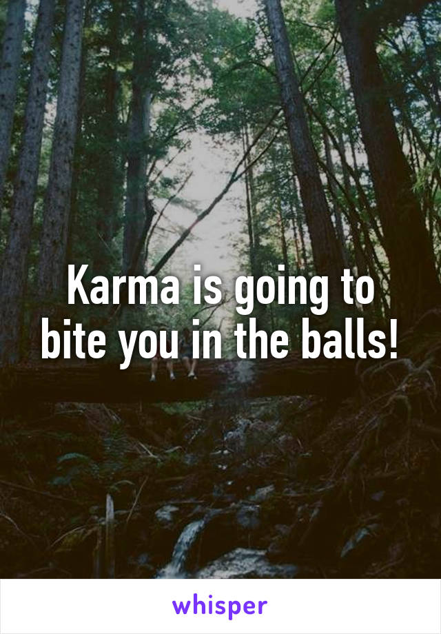 Karma is going to bite you in the balls!