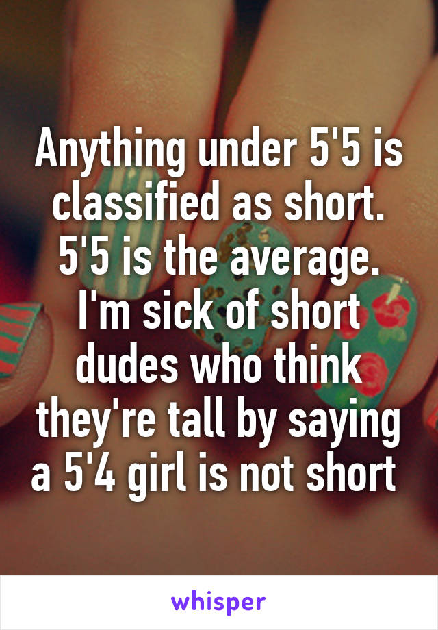 Anything under 5'5 is classified as short. 5'5 is the average. I'm sick of short dudes who think they're tall by saying a 5'4 girl is not short 