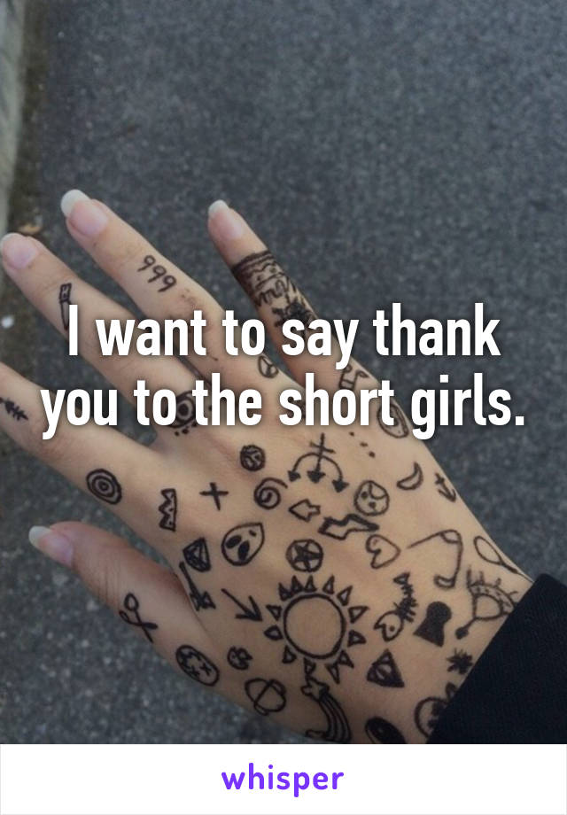 I want to say thank you to the short girls.  