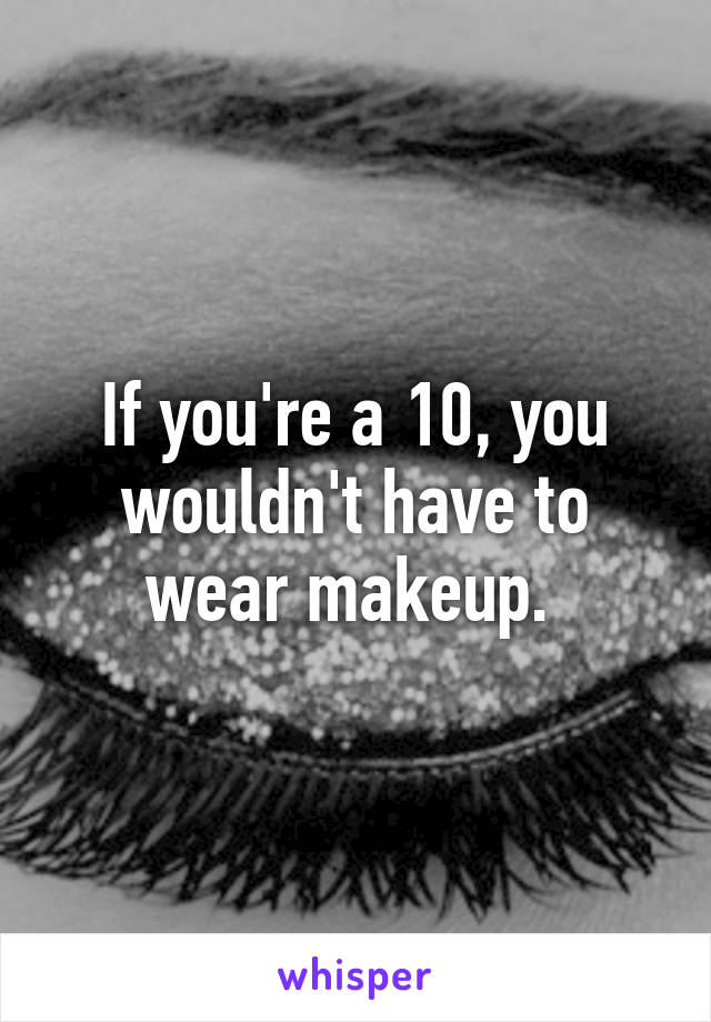 If you're a 10, you wouldn't have to wear makeup. 