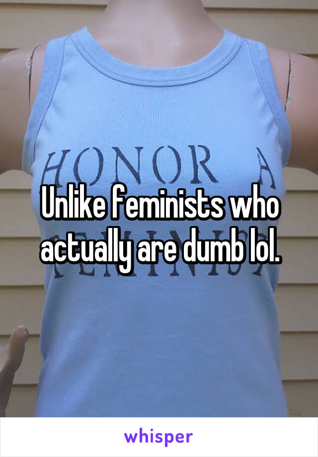 Unlike feminists who actually are dumb lol.