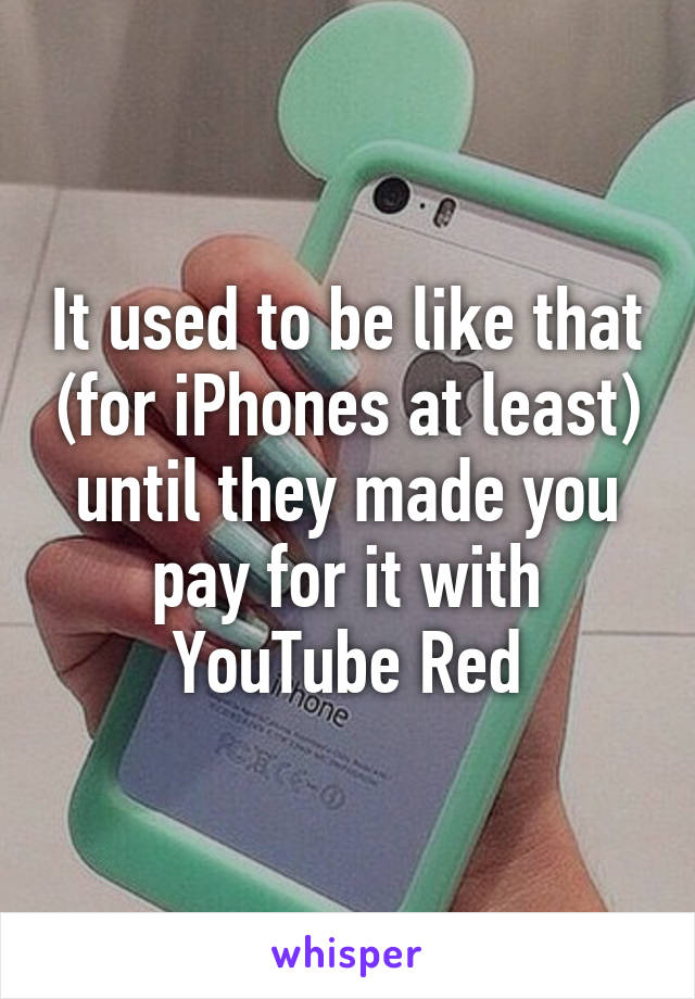 It used to be like that (for iPhones at least) until they made you pay for it with YouTube Red