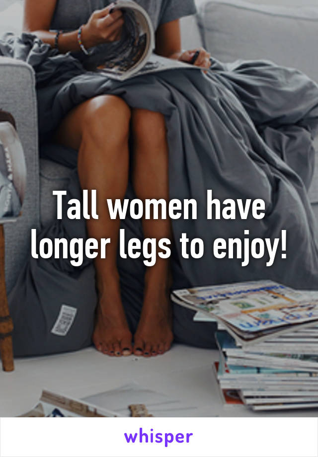 Tall women have longer legs to enjoy!