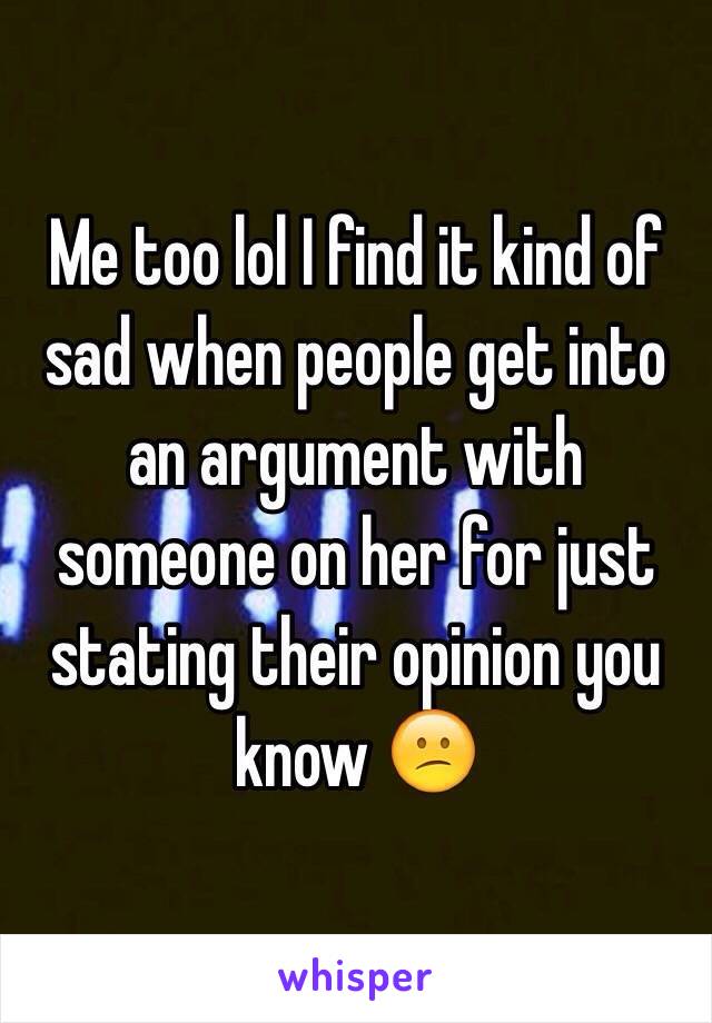 Me too lol I find it kind of sad when people get into an argument with someone on her for just stating their opinion you know 😕